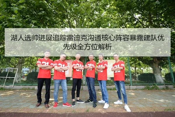湖人选帅进展追踪雷迪克沟通核心阵容暴露建队优先级全方位解析