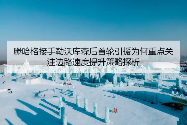 滕哈格接手勒沃库森后首轮引援为何重点关注边路速度提升策略探析