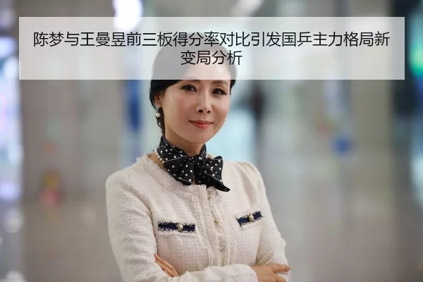 陈梦与王曼昱前三板得分率对比引发国乒主力格局新变局分析