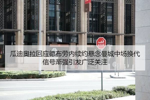 瓜迪奥拉回应德布劳内续约悬念曼城中场换代信号渐强引发广泛关注