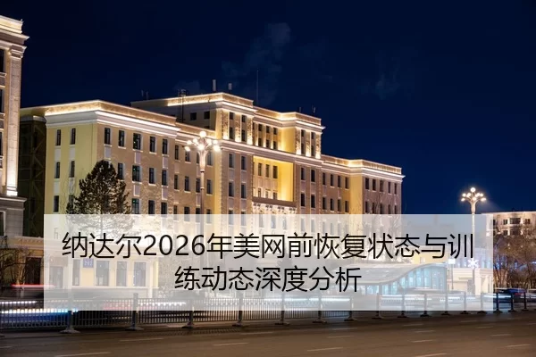 纳达尔2026年美网前恢复状态与训练动态深度分析