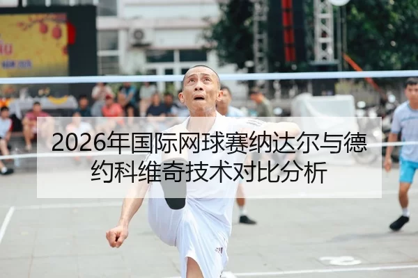 2026年国际网球赛纳达尔与德约科维奇技术对比分析