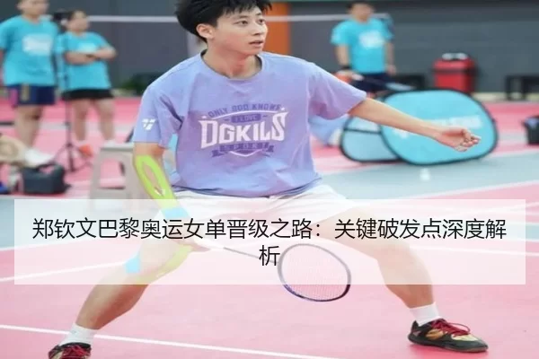 郑钦文巴黎奥运女单晋级之路：关键破发点深度解析