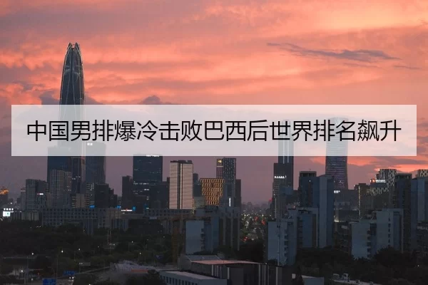 中国男排爆冷击败巴西后世界排名飙升
