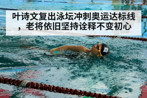 叶诗文复出泳坛冲刺奥运达标线，老将依旧坚持诠释不变初心