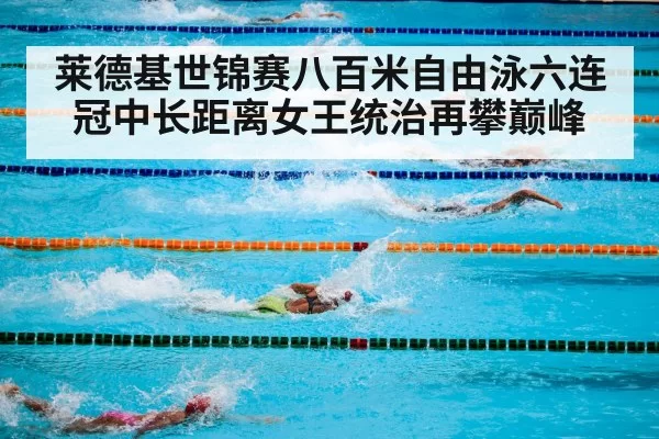 莱德基世锦赛八百米自由泳六连冠中长距离女王统治再攀巅峰