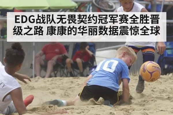 EDG战队无畏契约冠军赛全胜晋级之路 康康的华丽数据震惊全球