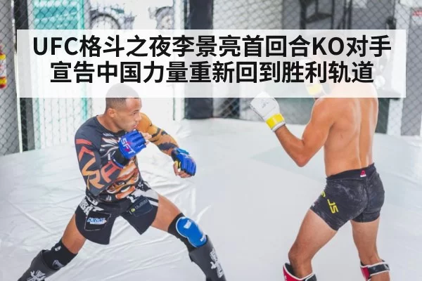 UFC格斗之夜李景亮首回合KO对手宣告中国力量重新回到胜利轨道