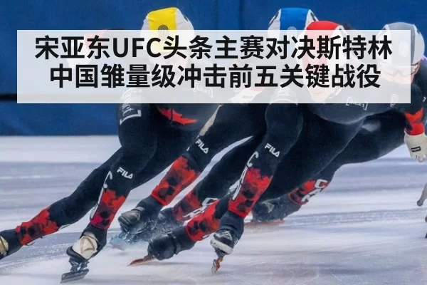 宋亚东UFC头条主赛对决斯特林 中国雏量级冲击前五关键战役