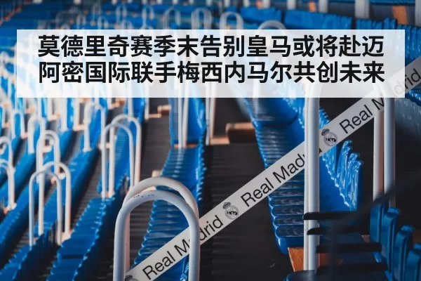 莫德里奇赛季末告别皇马或将赴迈阿密国际联手梅西内马尔共创未来