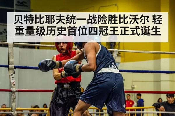 贝特比耶夫统一战险胜比沃尔 轻重量级历史首位四冠王正式诞生
