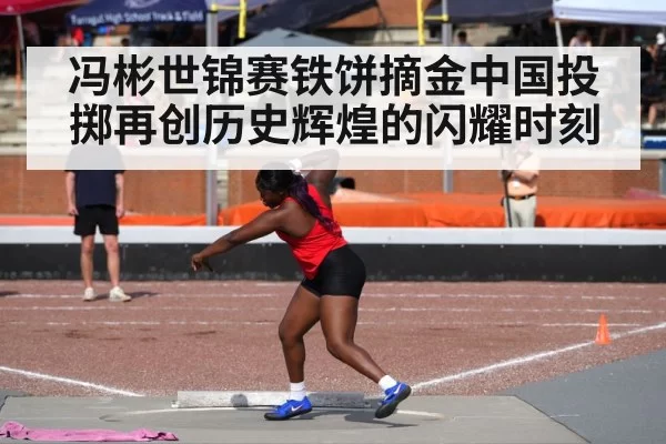 冯彬世锦赛铁饼摘金中国投掷再创历史辉煌的闪耀时刻