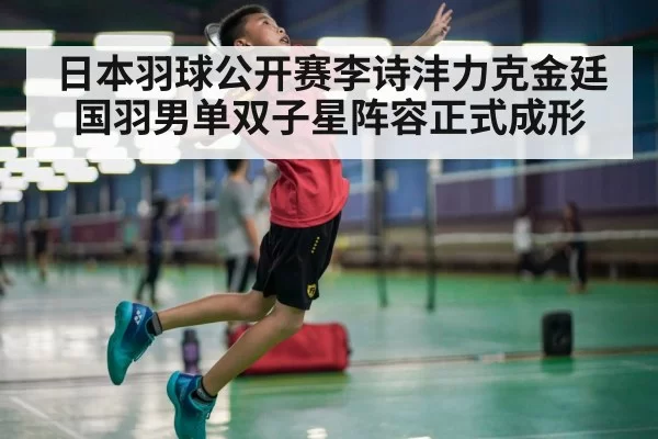 日本羽球公开赛李诗沣力克金廷 国羽男单双子星阵容正式成形