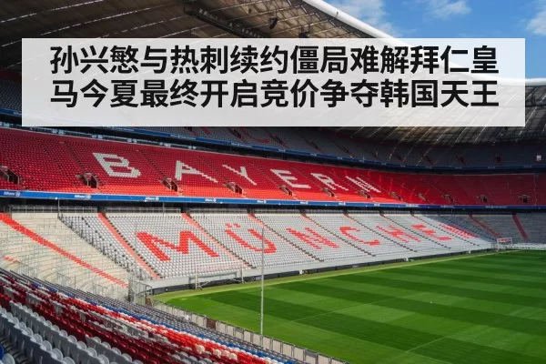 孙兴慜与热刺续约僵局难解拜仁皇马今夏最终开启竞价争夺韩国天王