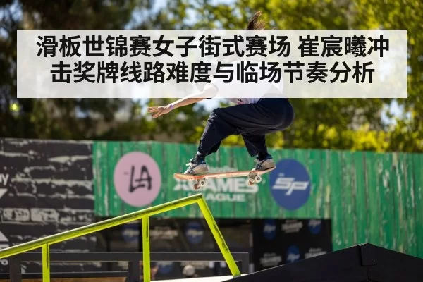 滑板世锦赛女子街式赛场 崔宸曦冲击奖牌线路难度与临场节奏分析
