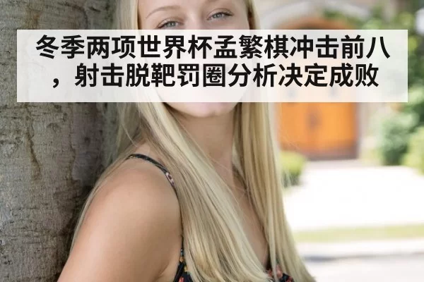 冬季两项世界杯孟繁棋冲击前八，射击脱靶罚圈分析决定成败